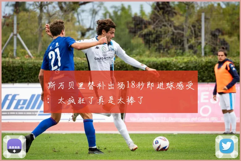 斯万贝里替补出场18秒即进球感受：太疯狂了真是太棒了