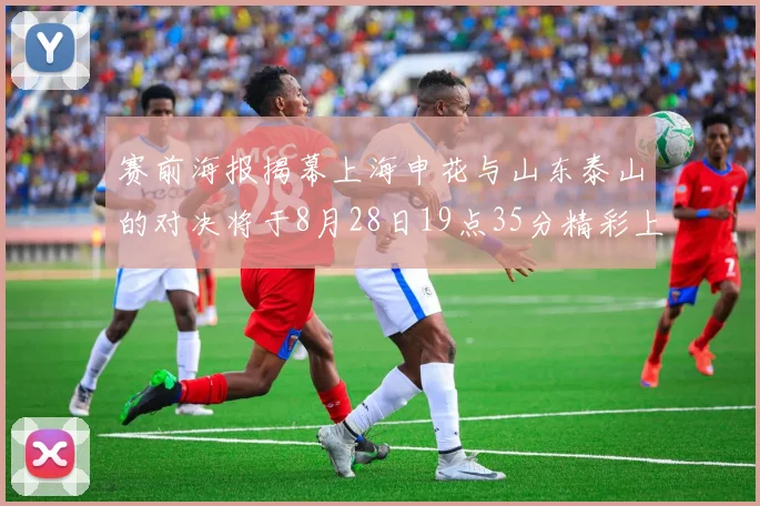 赛前海报揭幕上海申花与山东泰山的对决将于8月28日19点35分精彩上演