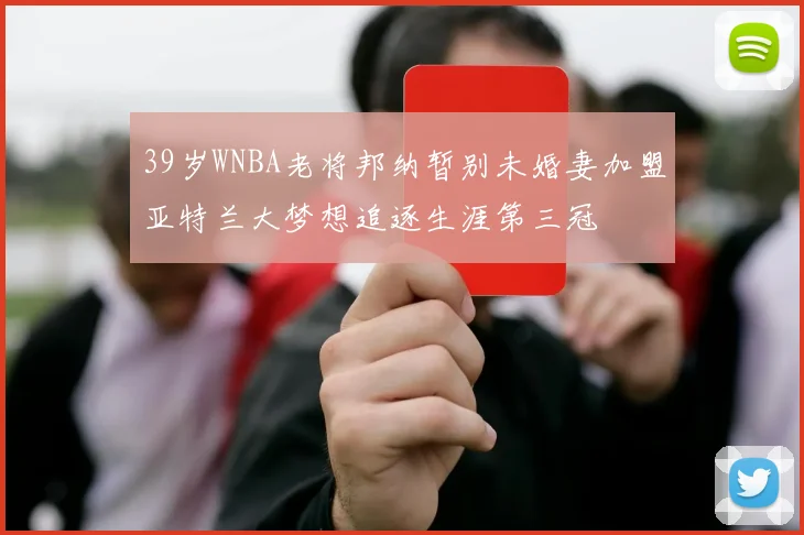 39岁WNBA老将邦纳暂别未婚妻加盟亚特兰大梦想追逐生涯第三冠