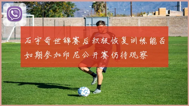 石宇奇世锦赛后积极恢复训练能否如期参加印尼公开赛仍待观察