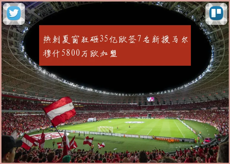 热刺夏窗狂砸35亿欧签7名新援马尔穆什5800万欧加盟