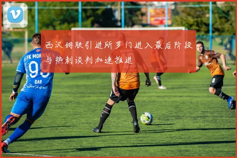 西汉姆联引进所罗门进入最后阶段与热刺谈判加速推进